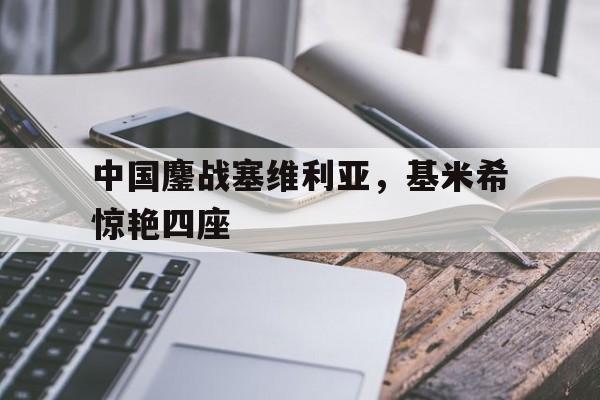 中国鏖战塞维利亚，基米希惊艳四座