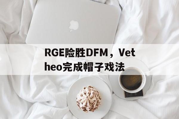 RGE险胜DFM,Vetheo完成帽子戏法 RGE险胜DFM,Vetheo完成帽子戏法